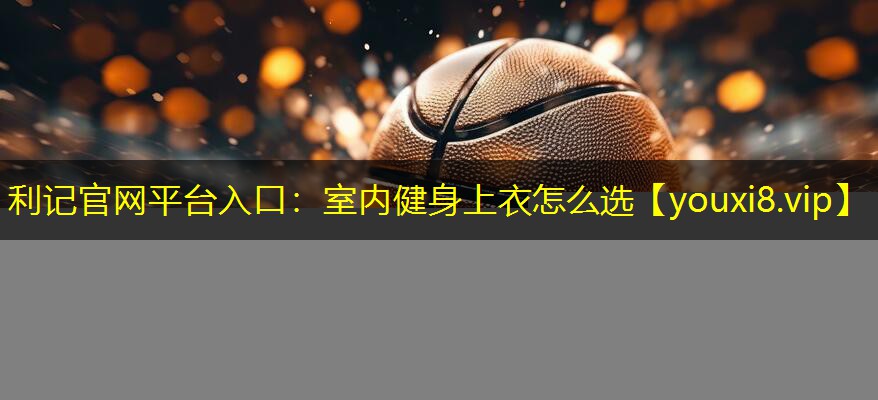 利记官网平台入口：室内健身上衣怎么选