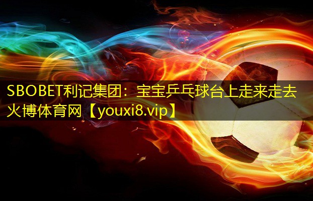 SBOBET利记集团：宝宝乒乓球台上走来走去火博体育网