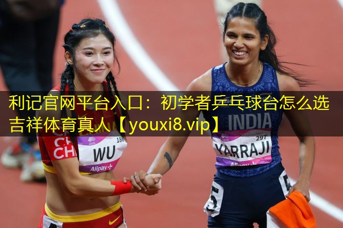 利记官网平台入口：初学者乒乓球台怎么选吉祥体育真人