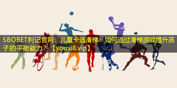 SBOBET利记官网：儿童卡通滑梯：如何通过滑梯游戏提升孩子的平衡能力？