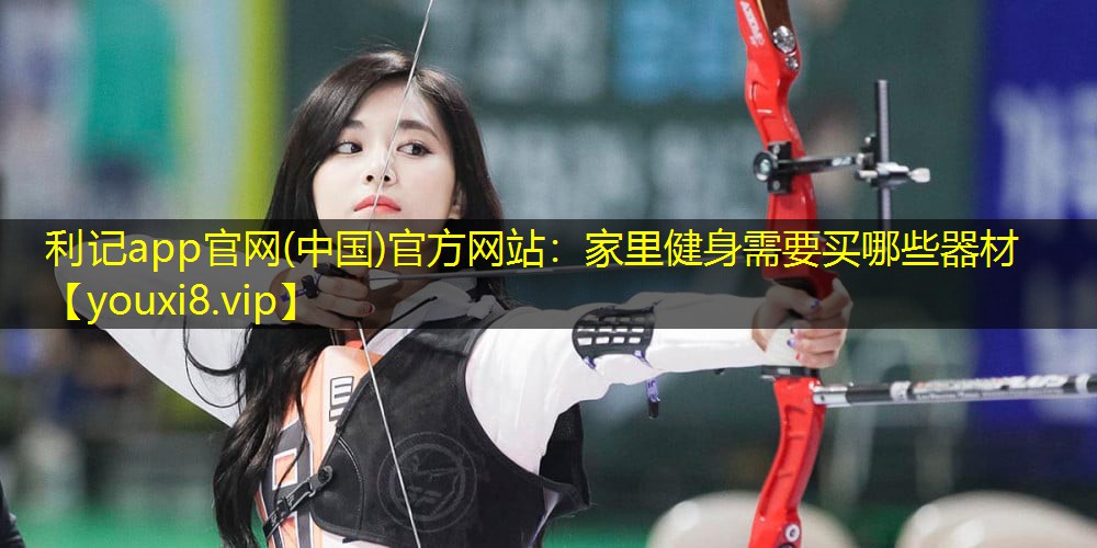 利记app官网(中国)官方网站：家里健身需要买哪些器材
