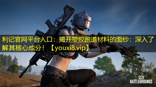 利记官网平台入口：揭开塑胶跑道材料的面纱：深入了解其核心成分！