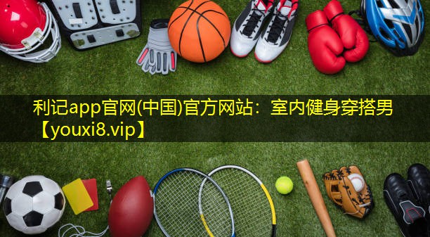 利记app官网(中国)官方网站：室内健身穿搭男