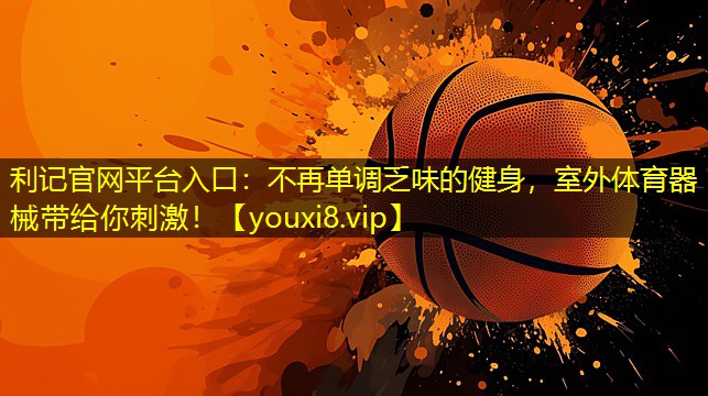 利记官网平台入口：不再单调乏味的健身，室外体育器械带给你刺激！