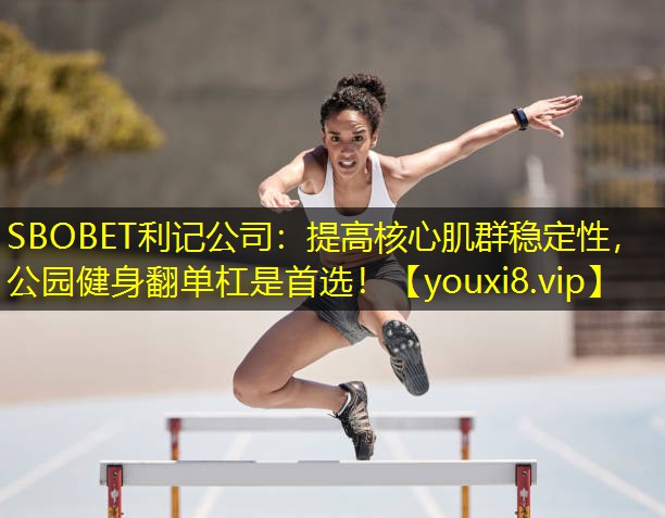 SBOBET利记公司：提高核心肌群稳定性，公园健身翻单杠是首选！