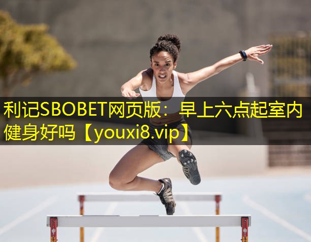 利记SBOBET网页版：早上六点起室内健身好吗