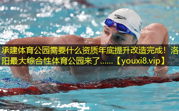 承建体育公园需要什么资质年底提升改造完成！洛阳最大综合性体育公园来了……