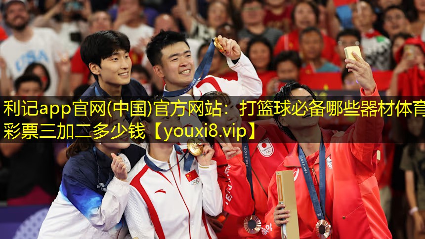 利记app官网(中国)官方网站：打篮球必备哪些器材体育彩票三加二多少钱