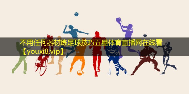 不用任何器材练足球技巧五星体育直播网在线看