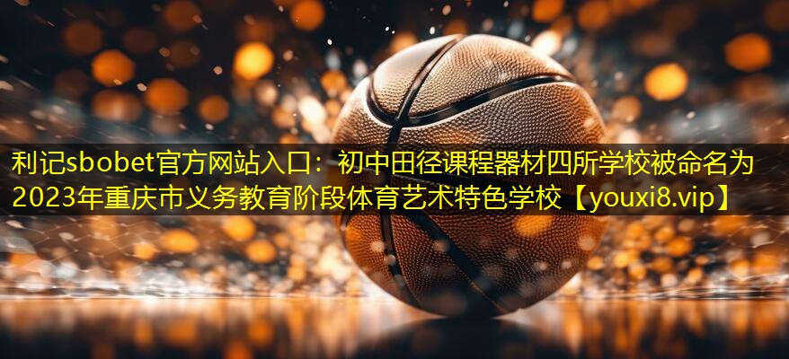 利记sbobet官方网站入口：初中田径课程器材四所学校被命名为2023年重庆市义务教育阶段体育艺术特色学校