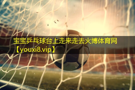 宝宝乒乓球台上走来走去火博体育网