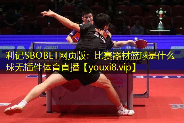 利记SBOBET网页版：比赛器材篮球是什么球无插件体育直播