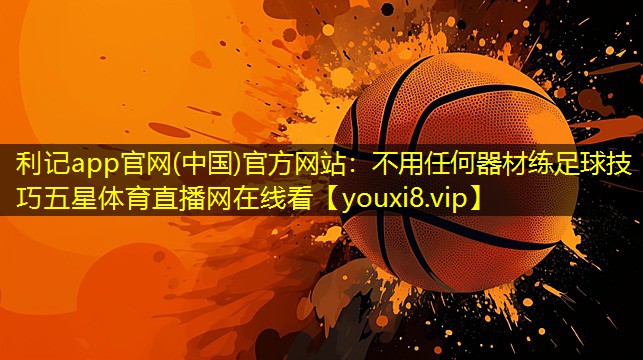 利记app官网(中国)官方网站：不用任何器材练足球技巧五星体育直播网在线看