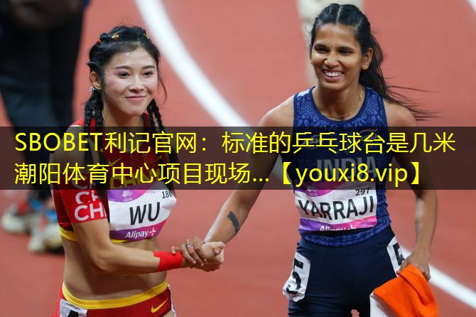 SBOBET利记官网：标准的乒乓球台是几米潮阳体育中心项目现场…