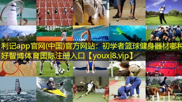 利记app官网(中国)官方网站：初学者篮球健身器材哪种好智博体育国际注册入口