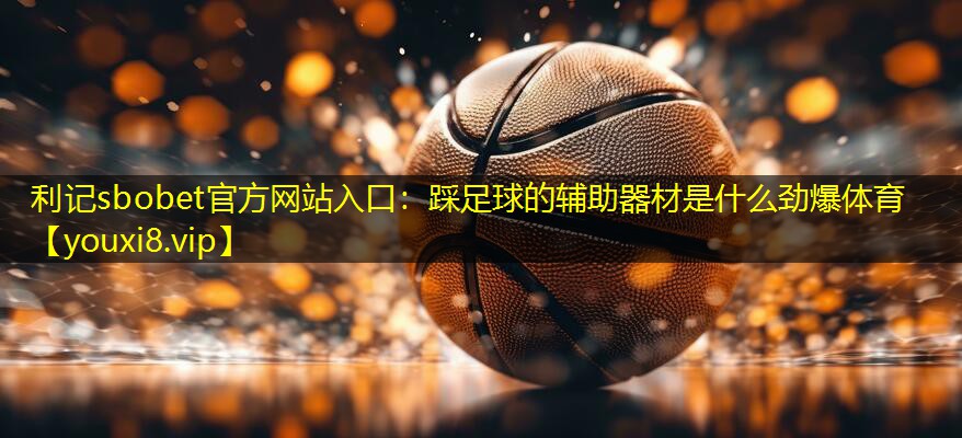 利记sbobet官方网站入口：踩足球的辅助器材是什么劲爆体育