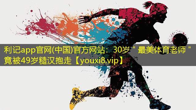 利记app官网(中国)官方网站：30岁＂最美体育老师＂竟被49岁糙汉抱走