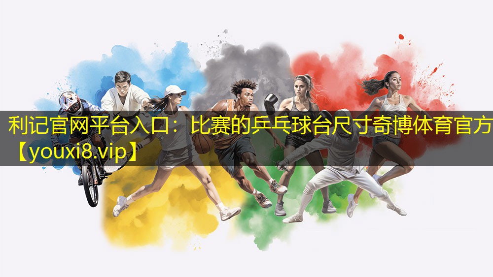 利记官网平台入口：比赛的乒乓球台尺寸奇博体育官方