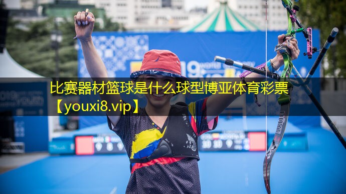 比赛器材篮球是什么球型博亚体育彩票
