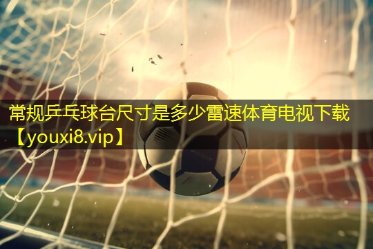 常规乒乓球台尺寸是多少雷速体育电视下载
