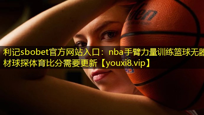 利记sbobet官方网站入口：nba手臂力量训练篮球无器材球探体育比分需要更新