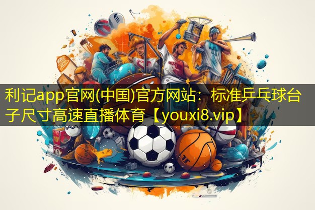 利记app官网(中国)官方网站：标准乒乓球台子尺寸高速直播体育