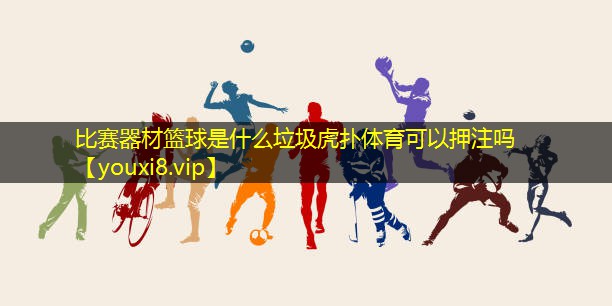 比赛器材篮球是什么垃圾虎扑体育可以押注吗