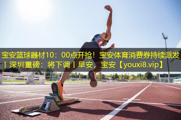 宝安篮球器材10：00点开抢！宝安体育消费券持续派发丨深圳重磅：将下调丨早安，宝安