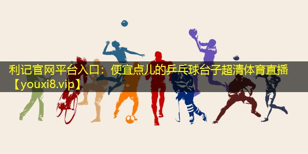 利记官网平台入口：便宜点儿的乒乓球台子超清体育直播