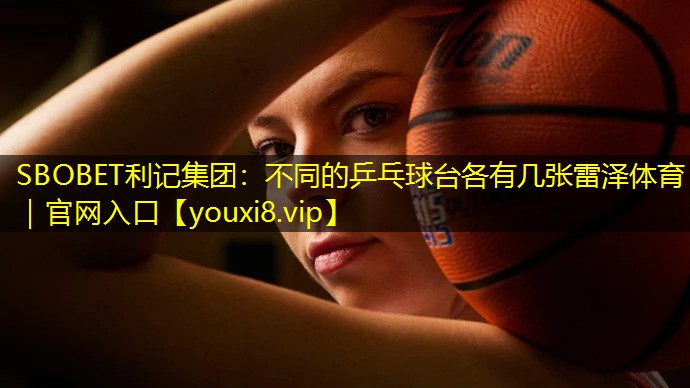SBOBET利记集团：不同的乒乓球台各有几张雷泽体育｜官网入口