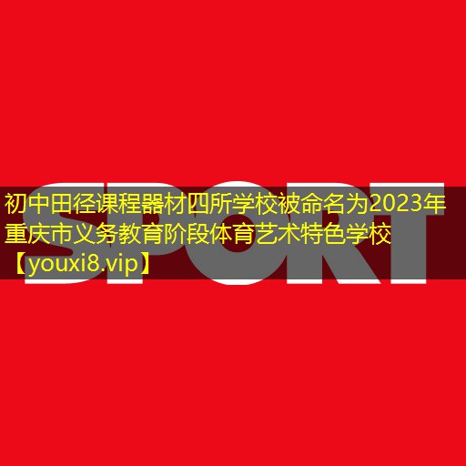 初中田径课程器材四所学校被命名为2023年重庆市义务教育阶段体育艺术特色学校