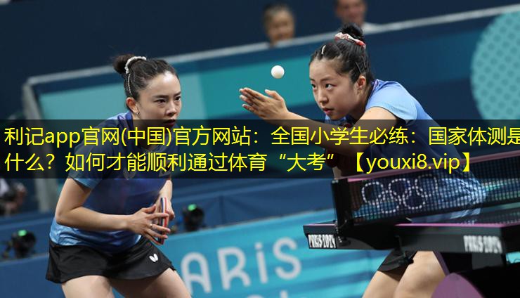 利记app官网(中国)官方网站：全国小学生必练：国家体测是什么？如何才能顺利通过体育“大考”