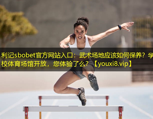 利记sbobet官方网站入口：武术场地应该如何保养？学校体育场馆开放，您体验了么？