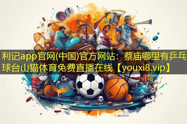利记app官网(中国)官方网站：蔡庙哪里有乒乓球台山猫体育免费直播在线