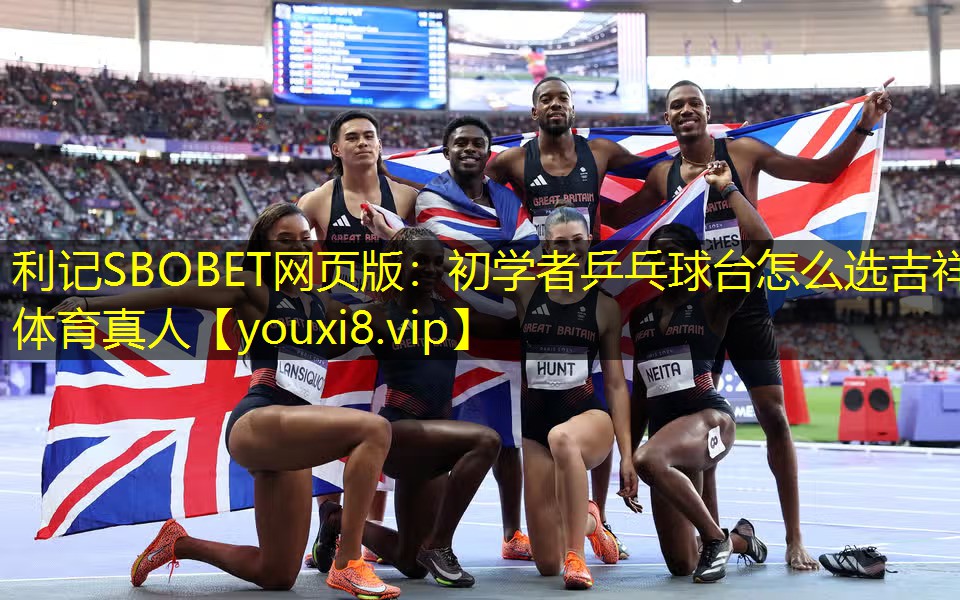 利记SBOBET网页版：初学者乒乓球台怎么选吉祥体育真人