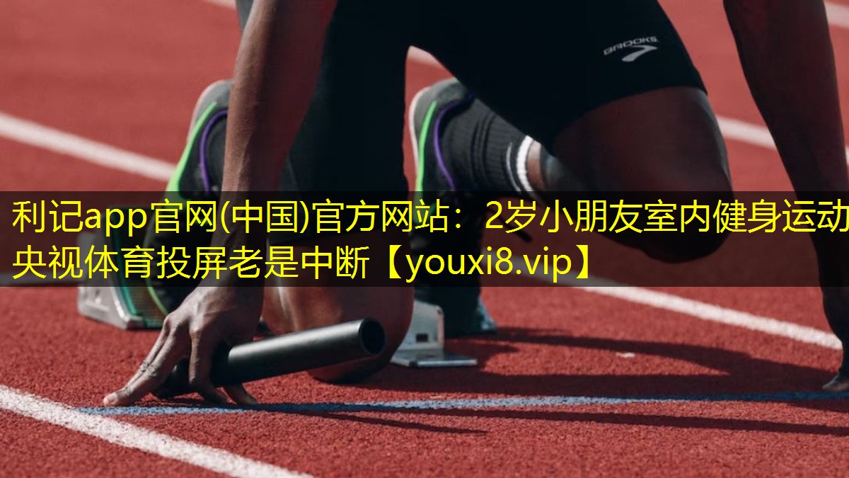 利记app官网(中国)官方网站：2岁小朋友室内健身运动央视体育投屏老是中断