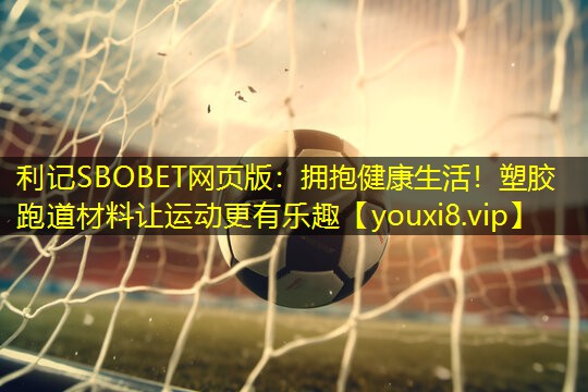 利记SBOBET网页版：拥抱健康生活！塑胶跑道材料让运动更有乐趣