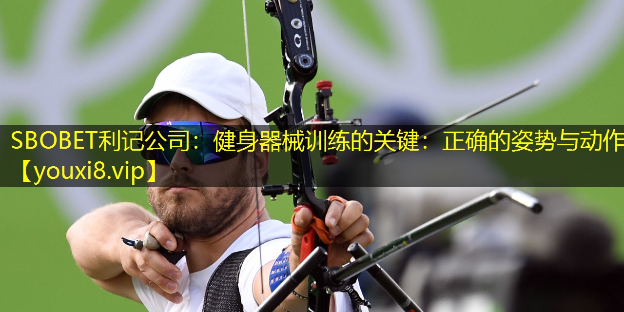 健身器械训练的关键:正确的姿势与动作 健身器械训练的关键:正确的姿势与动作