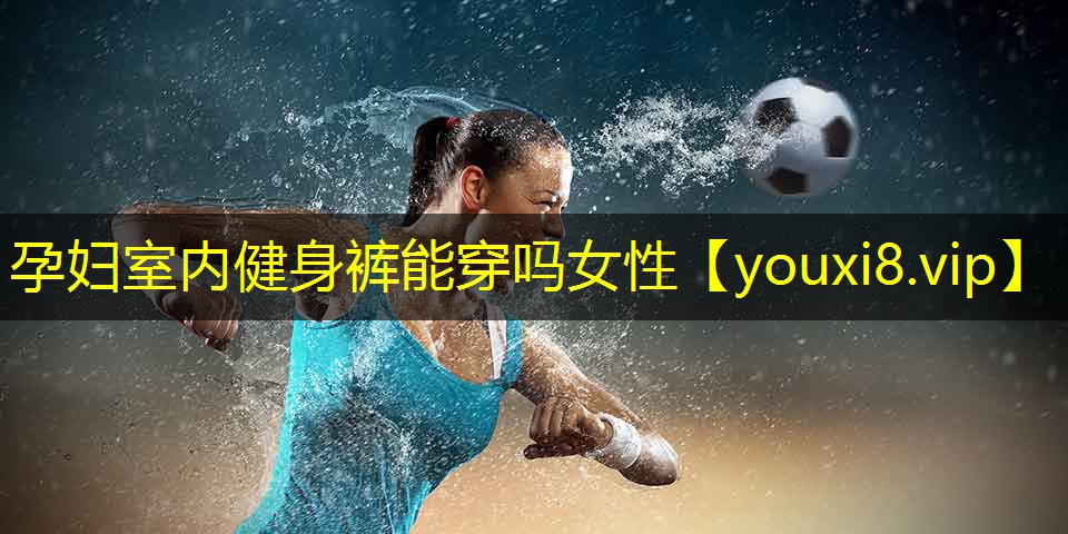 孕妇室内健身裤能穿吗女性 孕妇室内健身裤能穿吗女性