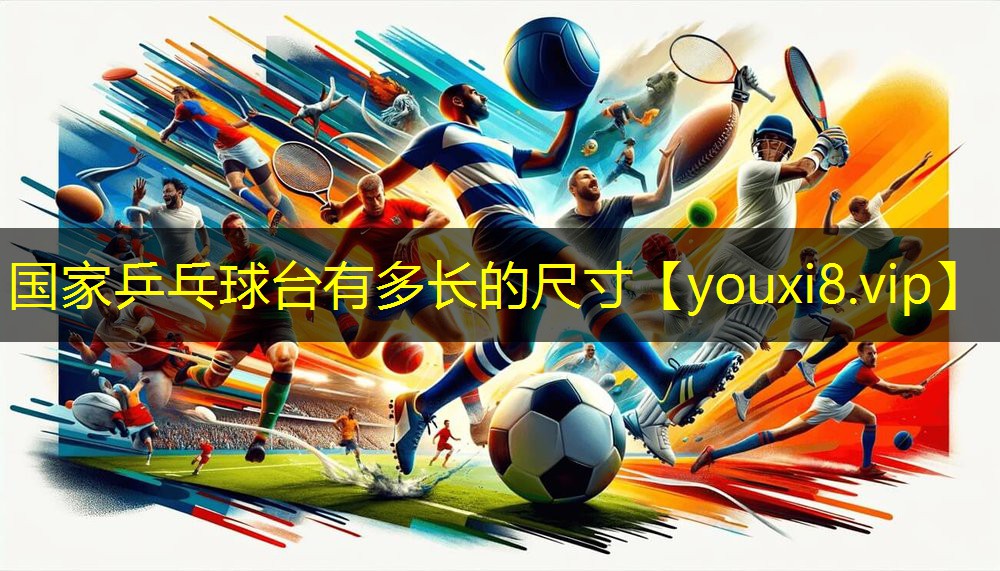 国家乒乓球台有多长的尺寸 国家乒乓球台有多长的尺寸