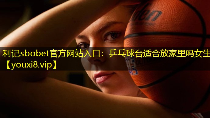 乒乓球台适合放家里吗女生 乒乓球台适合放家里吗女生