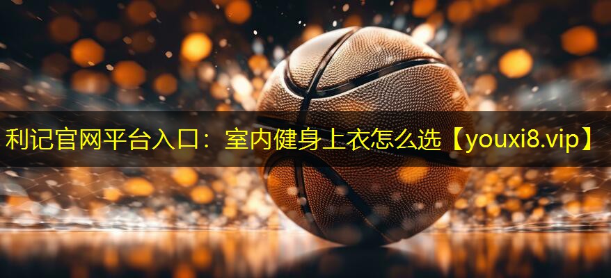 室内健身上衣怎么选 室内健身上衣怎么选
