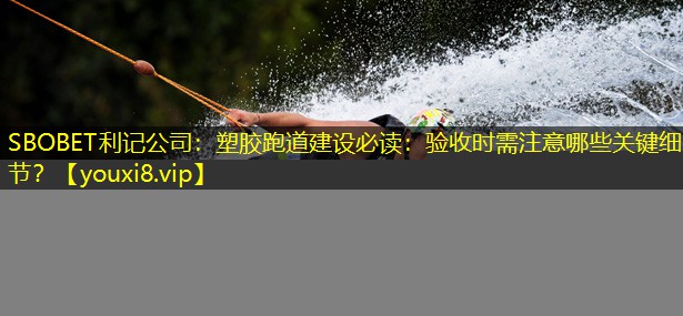 塑胶跑道建设必读：验收时需注意哪些关键细节？