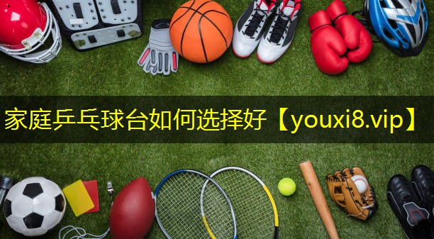 家庭乒乓球台如何选择好 家庭乒乓球台如何选择好