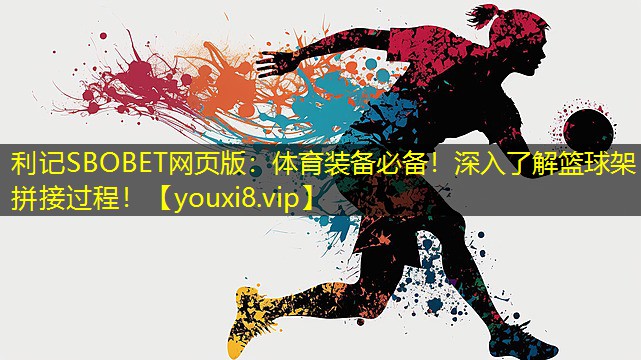 体育装备必备!深入了解篮球架拼接过程! 体育装备必备!深入了解篮球架拼接过程!