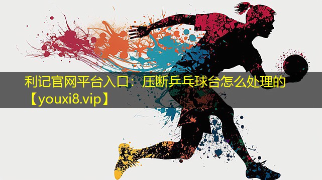 压断乒乓球台怎么处理的 压断乒乓球台怎么处理的