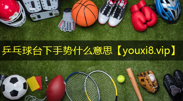 乒乓球台下手势什么意思 乒乓球台下手势什么意思