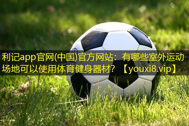 有哪些室外运动场地可以使用体育健身器材? 有哪些室外运动场地可以使用体育健身器材?