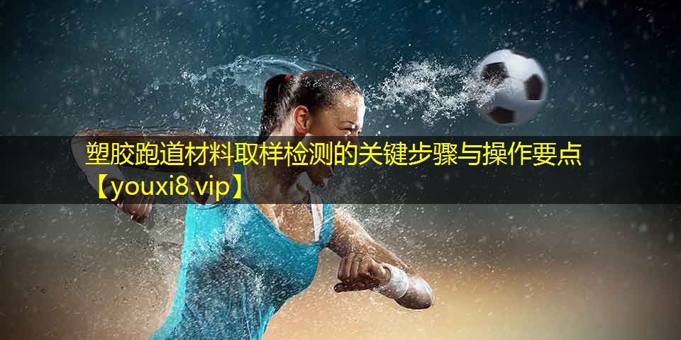 塑胶跑道材料取样检测的关键步骤与操作要点 塑胶跑道材料取样检测的关键步骤与操作要点